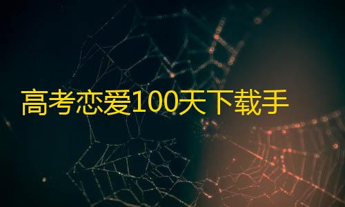 穿越火线透视挂软件下载高考恋爱100天下载手机版                    在高考还有100天的时候谈了女朋友	，这时候该如何权重恋爱和学习呢